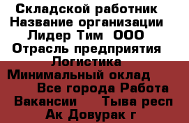 Складской работник › Название организации ­ Лидер Тим, ООО › Отрасль предприятия ­ Логистика › Минимальный оклад ­ 15 000 - Все города Работа » Вакансии   . Тыва респ.,Ак-Довурак г.